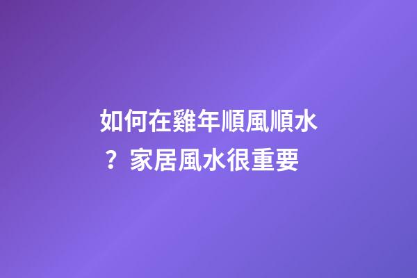如何在雞年順風順水？家居風水很重要